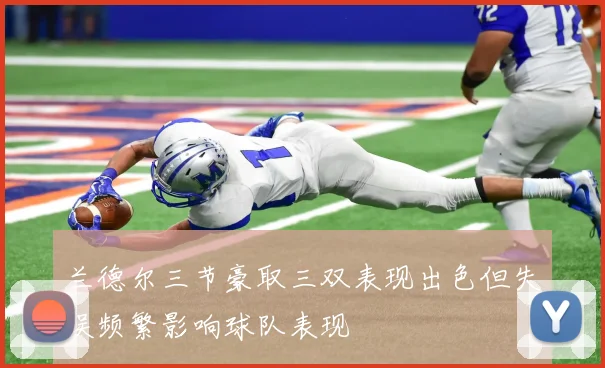 兰德尔三节豪取三双表现出色但失误频繁影响球队表现