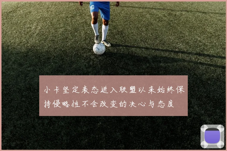 小卡坚定表态进入联盟以来始终保持侵略性不会改变的决心与态度