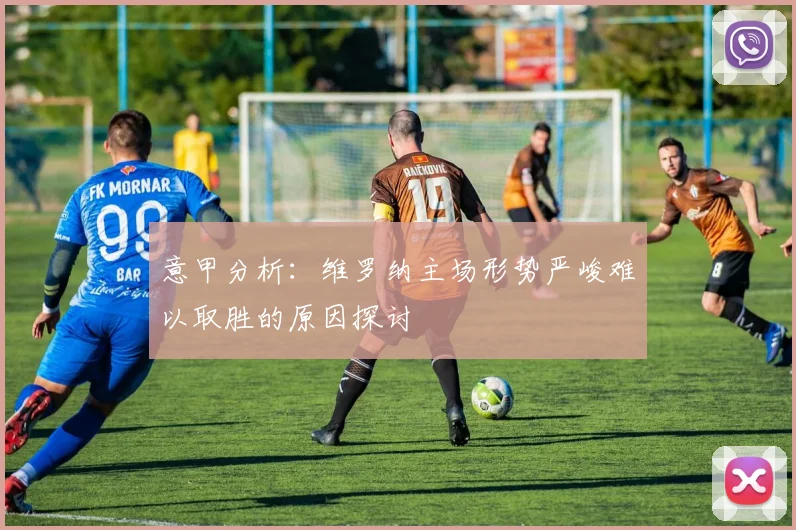 意甲分析：维罗纳主场形势严峻难以取胜的原因探讨