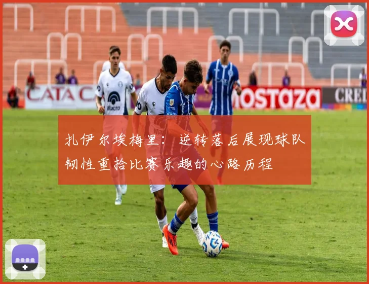 扎伊尔埃梅里：逆转落后展现球队韧性重拾比赛乐趣的心路历程