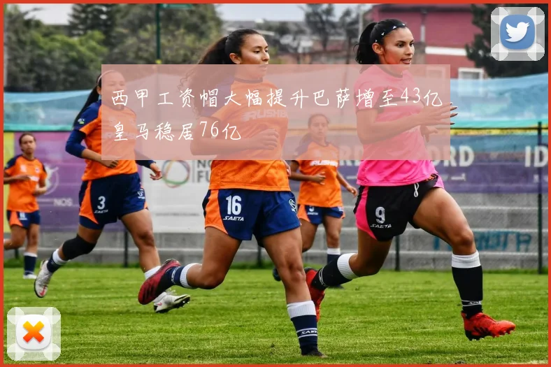 西甲工资帽大幅提升巴萨增至43亿皇马稳居76亿