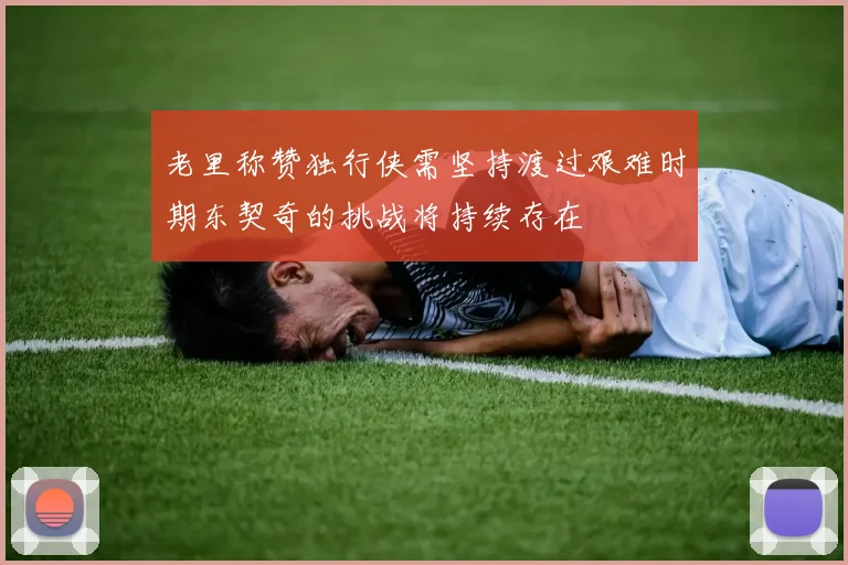 老里称赞独行侠需坚持渡过艰难时期东契奇的挑战将持续存在