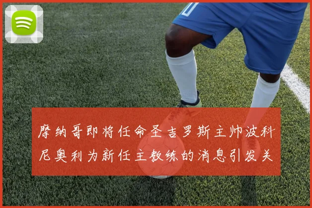 摩纳哥即将任命圣吉罗斯主帅波科尼奥利为新任主教练的消息引发关注