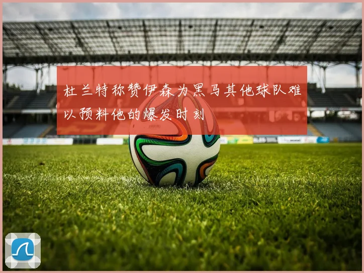 杜兰特称赞伊森为黑马其他球队难以预料他的爆发时刻