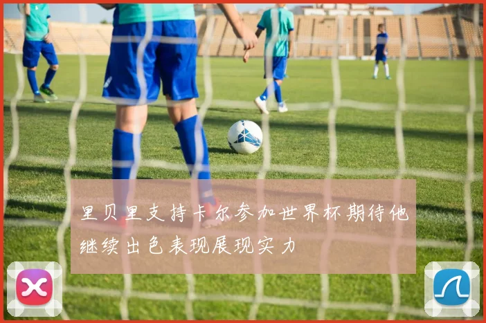里贝里支持卡尔参加世界杯期待他继续出色表现展现实力
