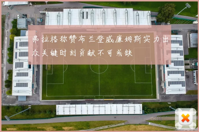 弗拉格称赞布兰登威廉姆斯实力出众关键时刻贡献不可或缺