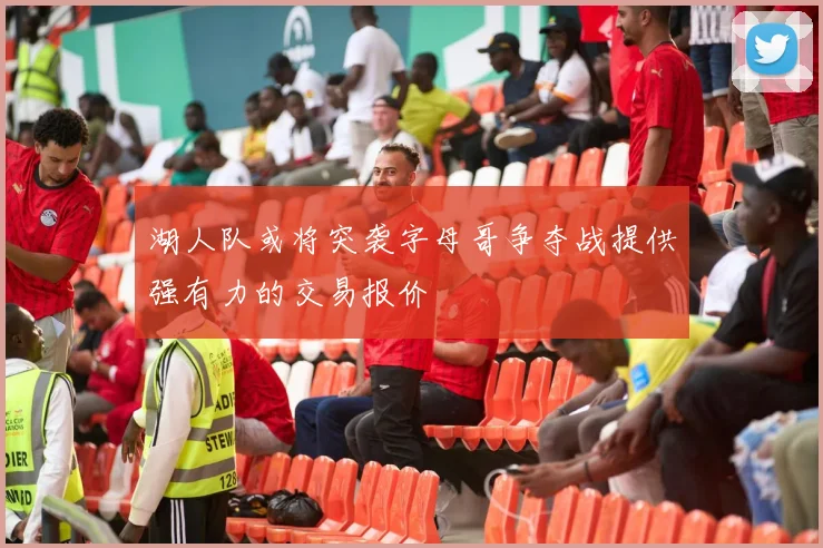 湖人队或将突袭字母哥争夺战提供强有力的交易报价