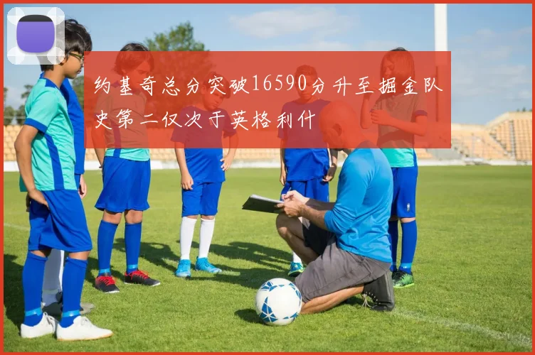 约基奇总分突破16590分升至掘金队史第二仅次于英格利什