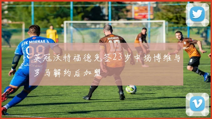 英冠沃特福德免签23岁中场博维与罗马解约后加盟