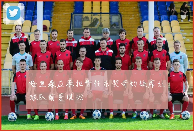 哈里森应承担责任东契奇的缺席让球队前景堪忧