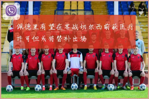 佩德里有望在客战切尔西前获医疗许可但或将替补出场