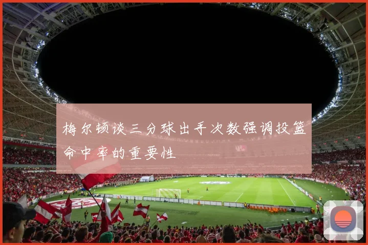 梅尔顿谈三分球出手次数强调投篮命中率的重要性