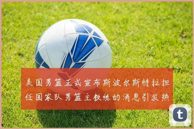 美国男篮正式宣布斯波尔斯特拉担任国家队男篮主教练的消息引发热议