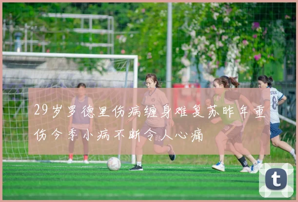 29岁罗德里伤病缠身难复苏昨年重伤今季小病不断令人心痛