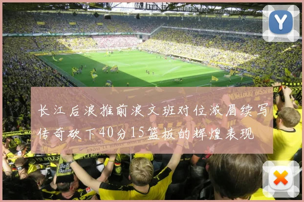长江后浪推前浪文班对位浓眉续写传奇砍下40分15篮板的辉煌表现