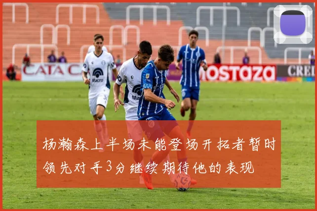 杨瀚森上半场未能登场开拓者暂时领先对手3分继续期待他的表现