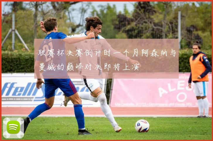 联赛杯决赛倒计时一个月阿森纳与曼城的巅峰对决即将上演