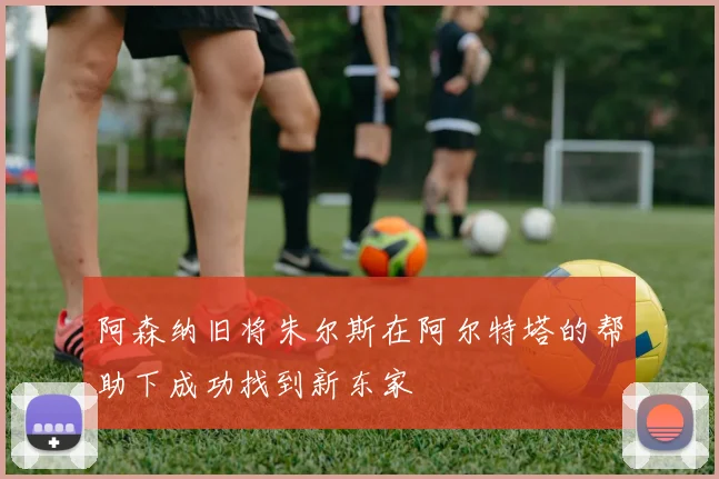 阿森纳旧将朱尔斯在阿尔特塔的帮助下成功找到新东家