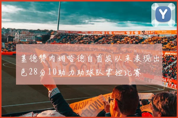 基德赞内姆哈德自首发以来表现出色28分10助力助球队掌控比赛