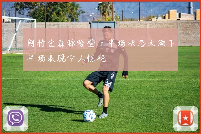 阿特金森称哈登上半场状态未满下半场表现令人惊艳