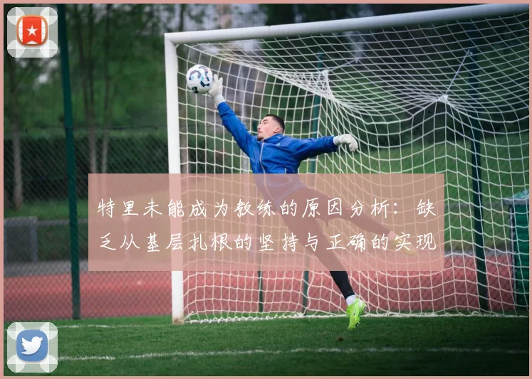 特里未能成为教练的原因分析：缺乏从基层扎根的坚持与正确的实现方式