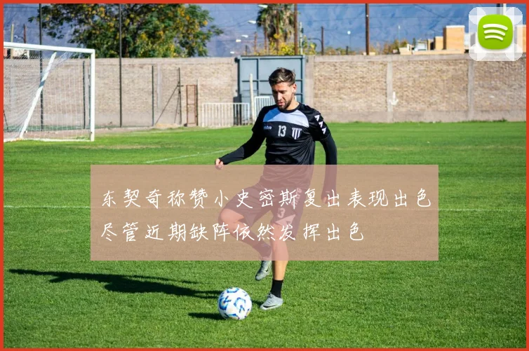 东契奇称赞小史密斯复出表现出色尽管近期缺阵依然发挥出色
