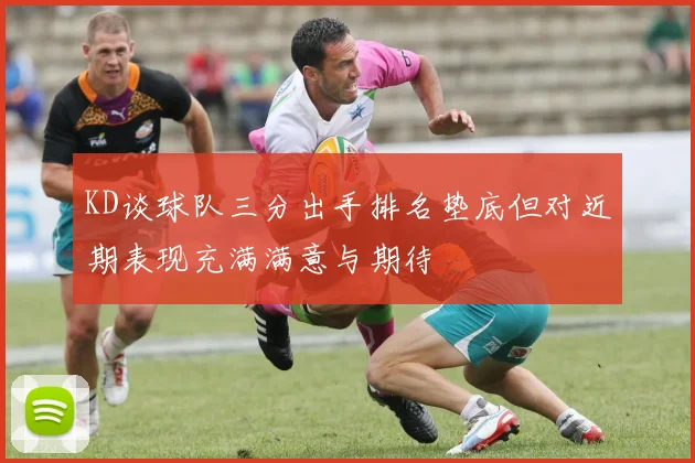 KD谈球队三分出手排名垫底但对近期表现充满满意与期待