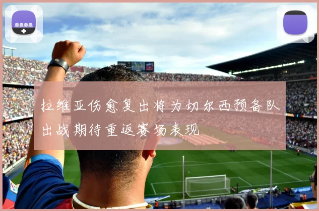 拉维亚伤愈复出将为切尔西预备队出战期待重返赛场表现