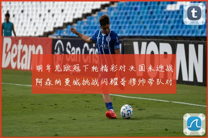 明年见欧冠下轮精彩对决国米迎战阿森纳曼城挑战闪耀哥穆帅带队对阵尤文