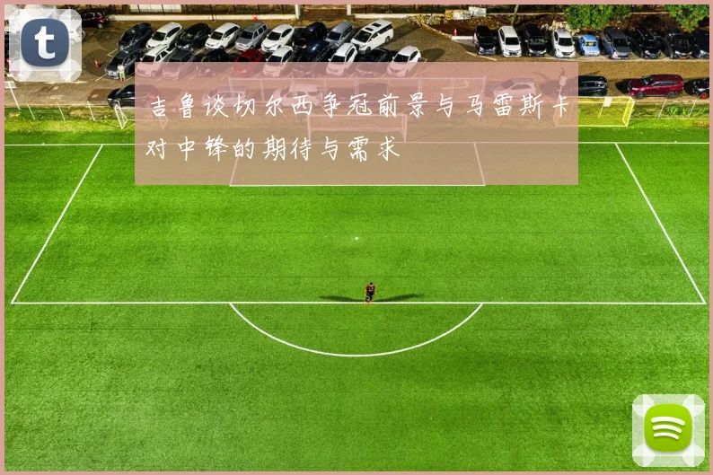 吉鲁谈切尔西争冠前景与马雷斯卡对中锋的期待与需求