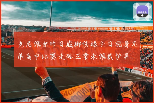 克尼佩尔昨日崴脚伤退今日现身兄弟高中比赛走路正常未佩戴护具