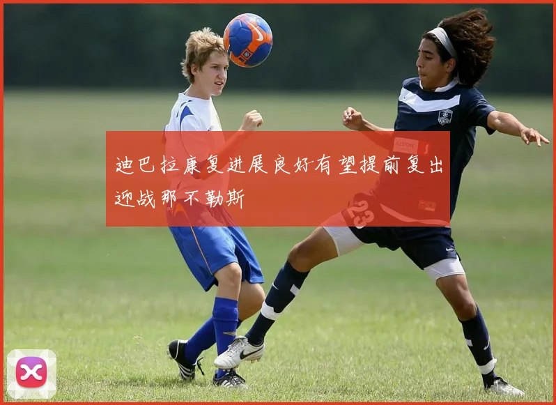 迪巴拉康复进展良好有望提前复出迎战那不勒斯