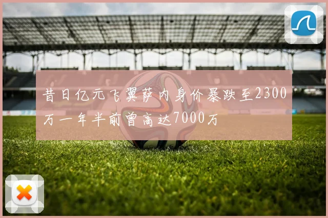 昔日亿元飞翼萨内身价暴跌至2300万一年半前曾高达7000万