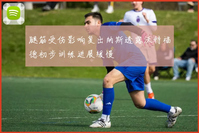 腿筋受伤影响复出纳斯透露沃特福德初步训练进展缓慢