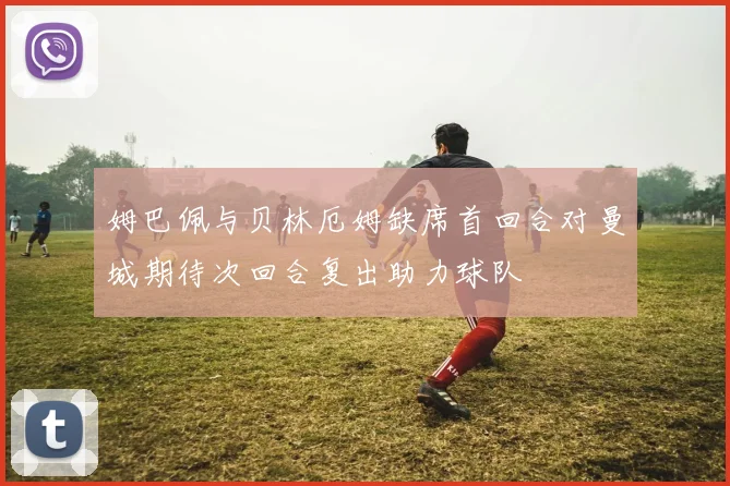 姆巴佩与贝林厄姆缺席首回合对曼城期待次回合复出助力球队