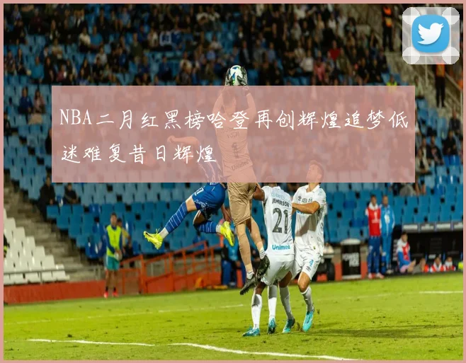 NBA二月红黑榜哈登再创辉煌追梦低迷难复昔日辉煌
