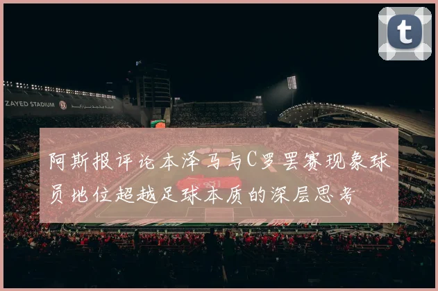 阿斯报评论本泽马与C罗罢赛现象球员地位超越足球本质的深层思考