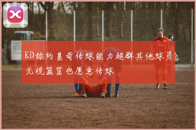 KD称约基奇传球能力超群其他球员无视篮筐也愿意传球