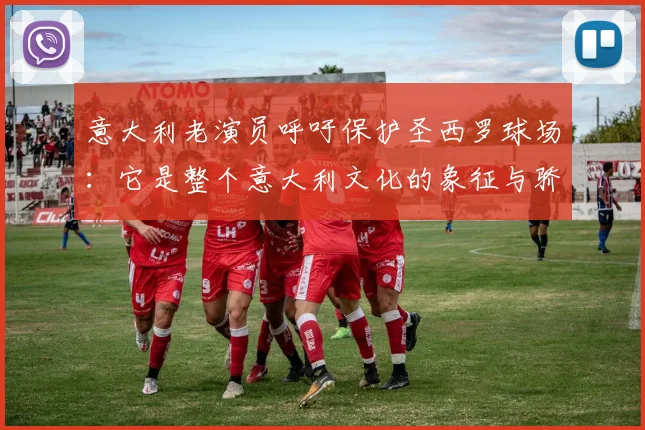 意大利老演员呼吁保护圣西罗球场：它是整个意大利文化的象征与骄傲