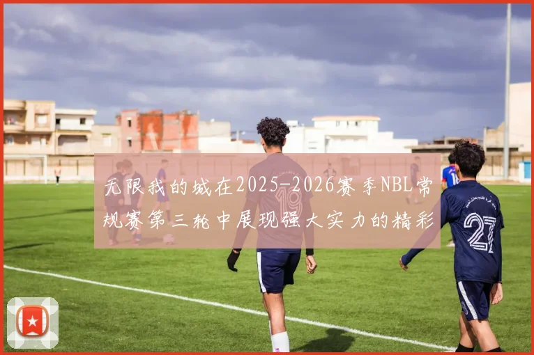 无限我的城在2025-2026赛季NBL常规赛第三轮中展现强大实力的精彩战报
