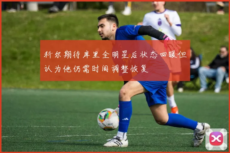 科尔期待库里全明星后状态回暖但认为他仍需时间调整恢复