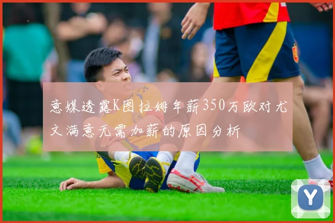 意媒透露K图拉姆年薪350万欧对尤文满意无需加薪的原因分析