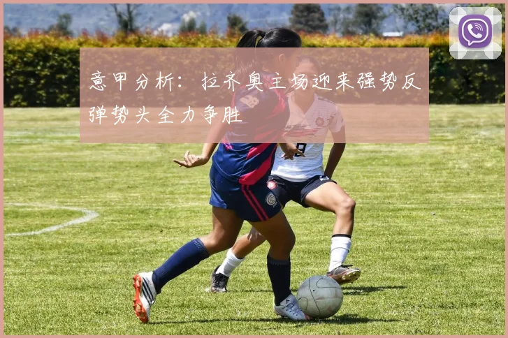 意甲分析：拉齐奥主场迎来强势反弹势头全力争胜