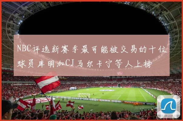 NBC评选新赛季最可能被交易的十位球员库明加CJ马尔卡宁等人上榜
