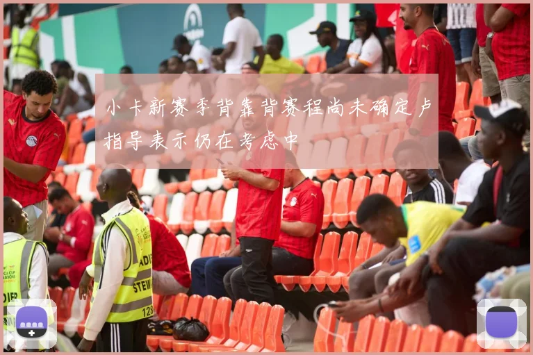 小卡新赛季背靠背赛程尚未确定卢指导表示仍在考虑中