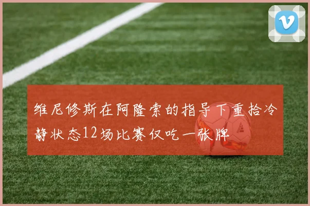 维尼修斯在阿隆索的指导下重拾冷静状态12场比赛仅吃一张牌