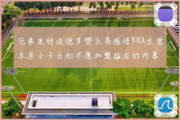 范弗里特谈德罗赞交易感悟NBA生意本质小卡当初不愿加盟猛龙的内幕揭秘