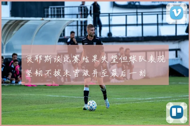 莫耶斯谈比赛结果失望但球队表现坚韧不拔未曾放弃至最后一刻