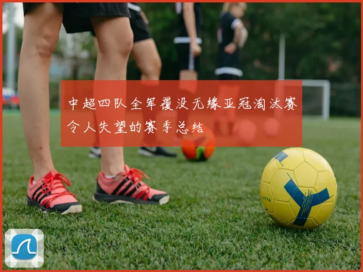 中超四队全军覆没无缘亚冠淘汰赛令人失望的赛季总结