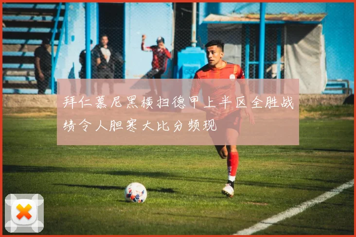 拜仁慕尼黑横扫德甲上半区全胜战绩令人胆寒大比分频现